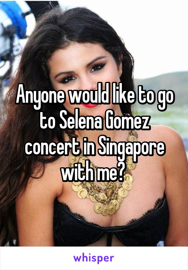 Anyone would like to go to Selena Gomez concert in Singapore with me? 