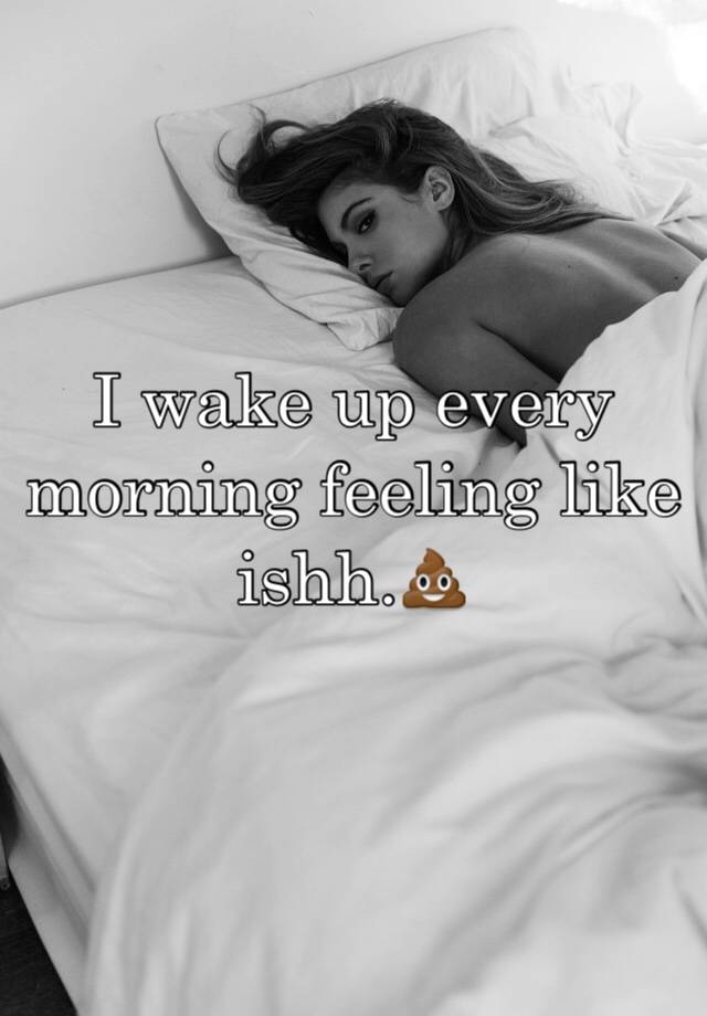 I Wake Up Every Morning Feeling Like Ishh 💩