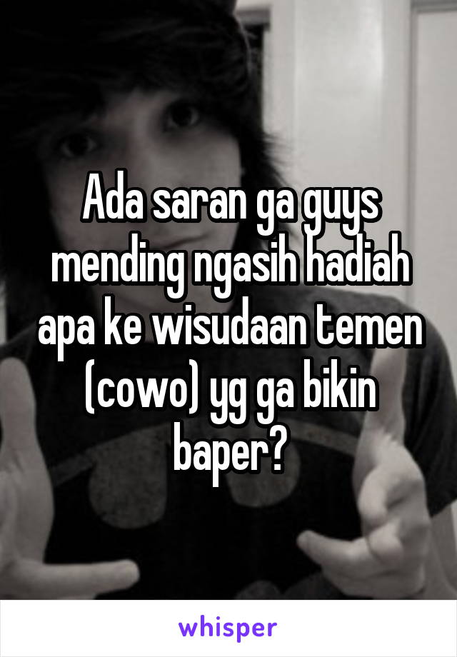 Ada saran ga guys mending ngasih hadiah apa ke wisudaan temen (cowo) yg ga bikin baper?