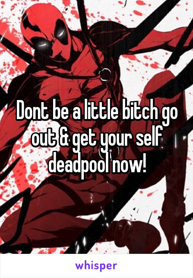 Dont be a little bitch go out & get your self deadpool now!