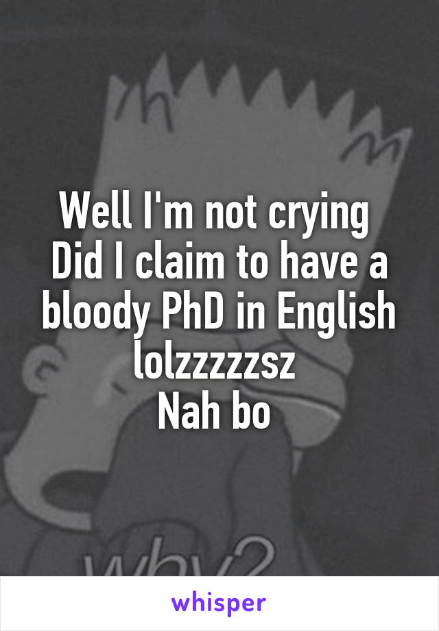 Well I'm not crying 
Did I claim to have a bloody PhD in English lolzzzzzsz 
Nah bo 