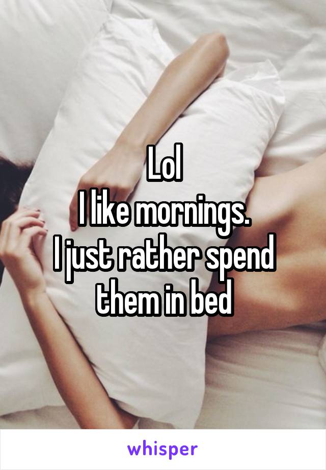 Lol
I like mornings.
I just rather spend them in bed