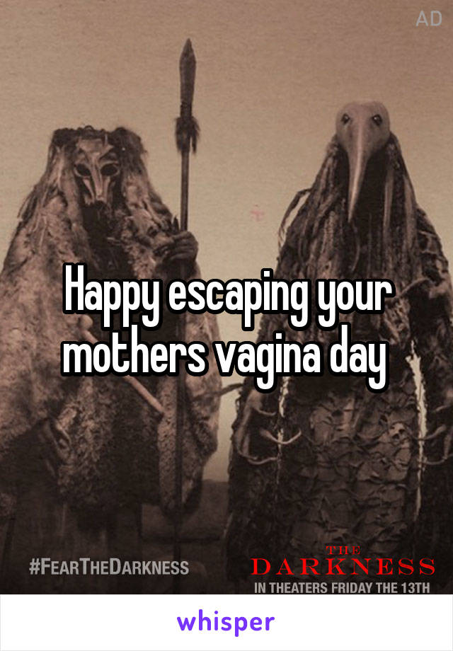 Happy escaping your mothers vagina day 