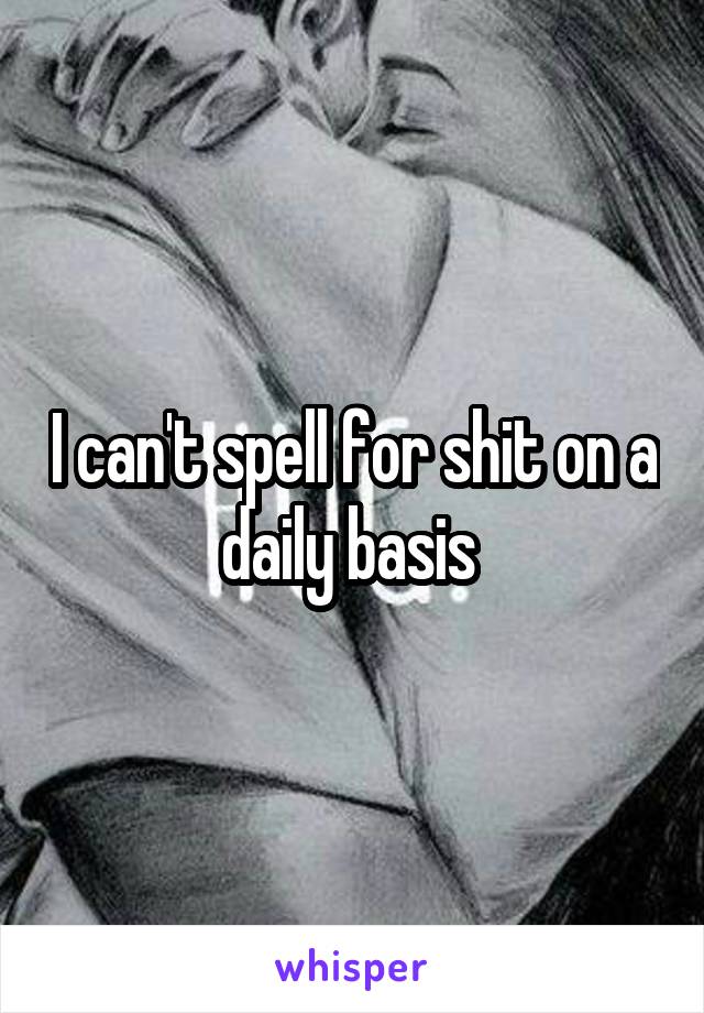 I can't spell for shit on a daily basis 