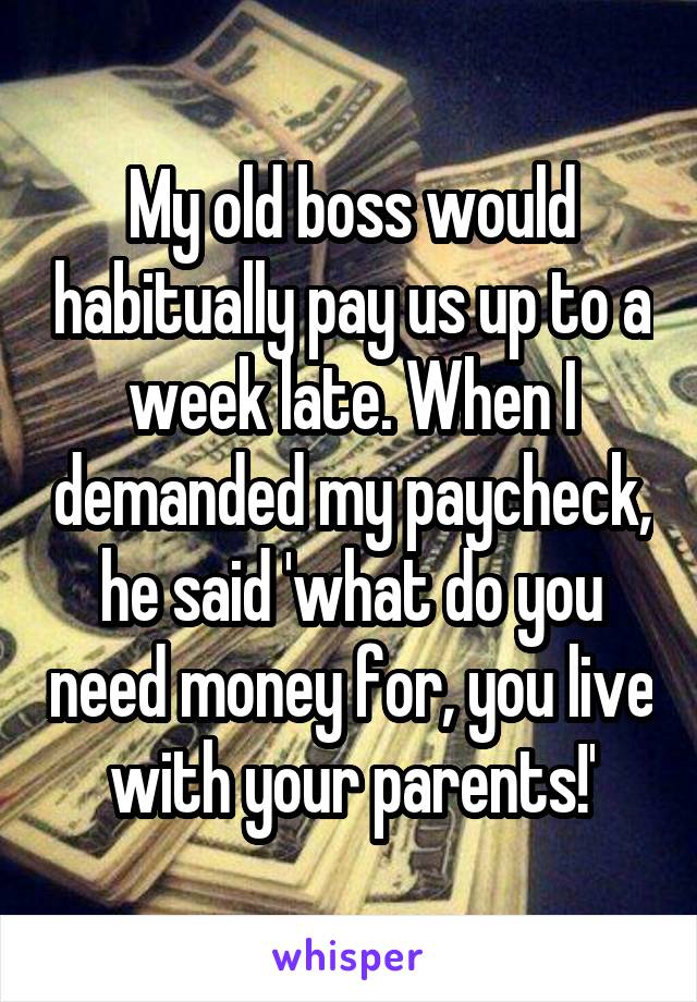 My old boss would habitually pay us up to a week late. When I demanded my paycheck, he said 'what do you need money for, you live with your parents!'