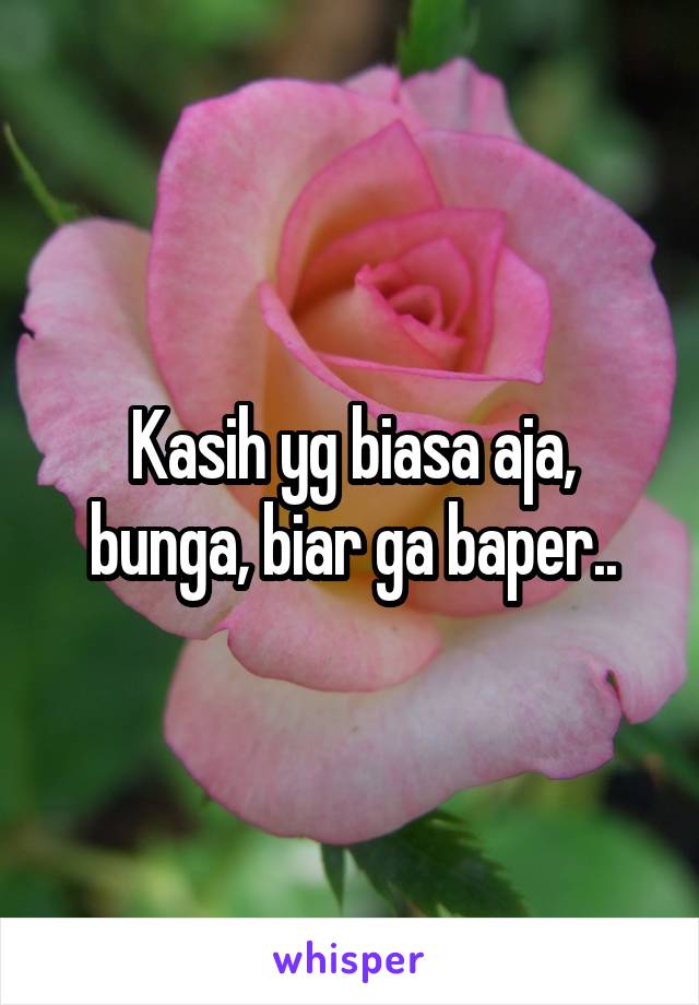 Kasih yg biasa aja, bunga, biar ga baper..