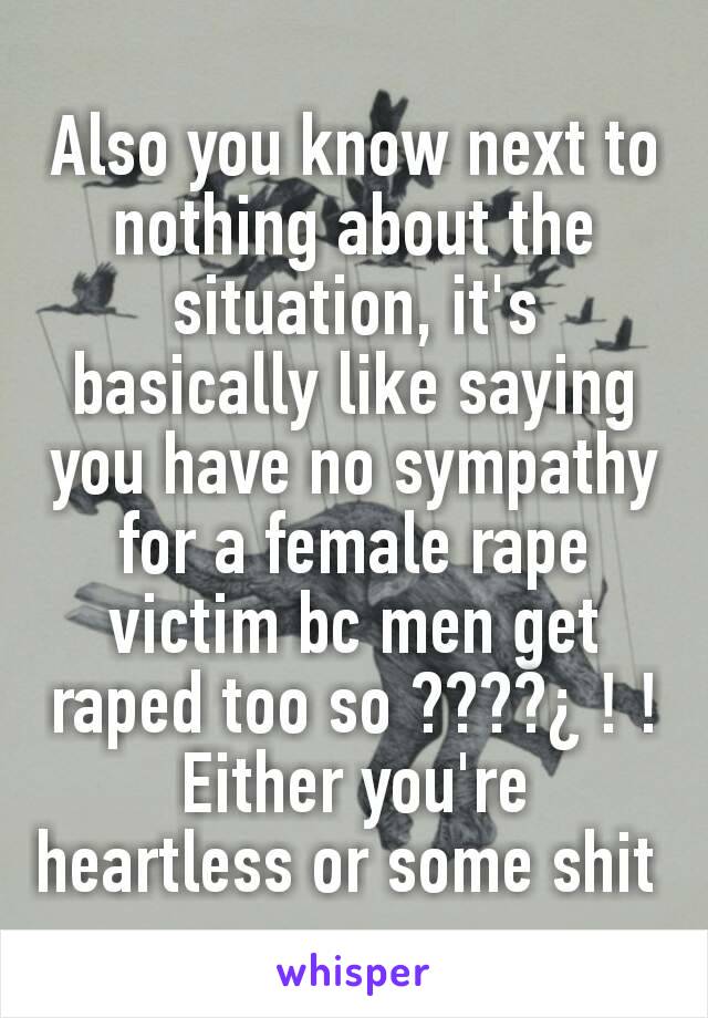 Also you know next to nothing about the situation, it's basically like saying you have no sympathy for a female rape victim bc men get raped too so ????¿ ! ! Either you're heartless or some shit 