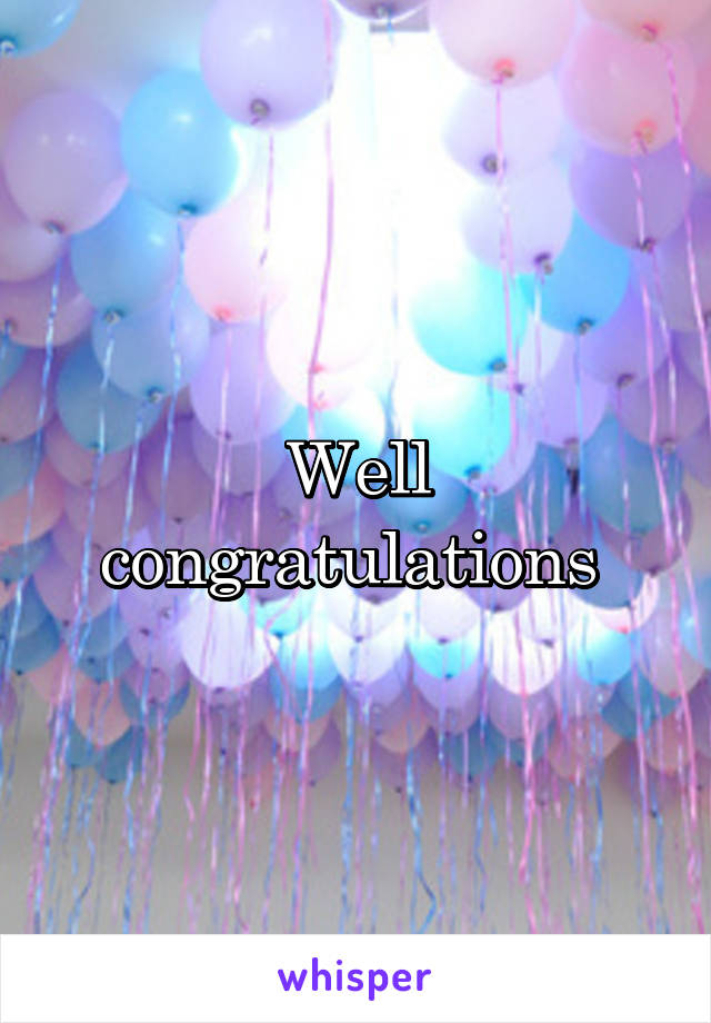 Well congratulations 