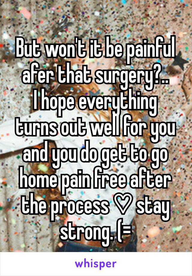 But won't it be painful afer that surgery?..
I hope everything turns out well for you and you do get to go home pain free after the process ♡ stay strong. (=