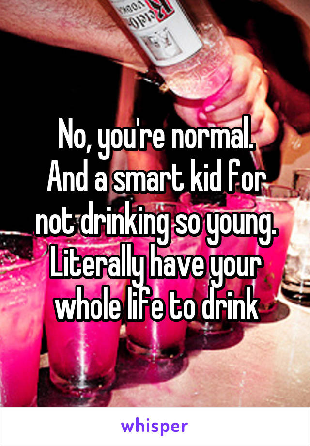 No, you're normal.
And a smart kid for not drinking so young.
Literally have your whole life to drink