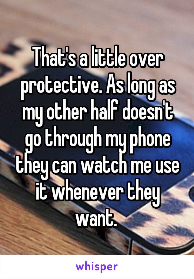 That's a little over protective. As long as my other half doesn't go through my phone they can watch me use it whenever they want. 