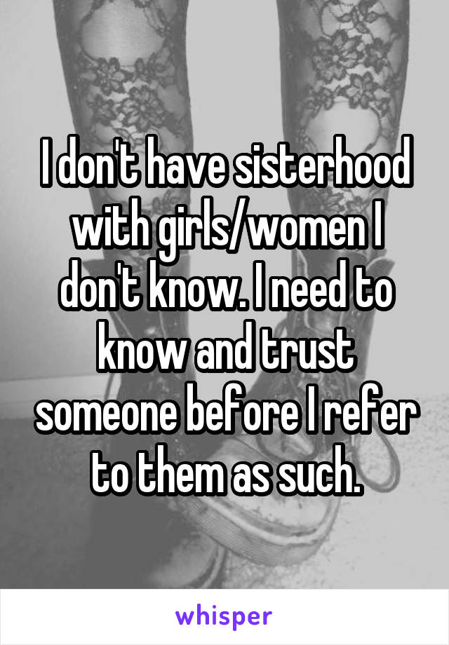 I don't have sisterhood with girls/women I don't know. I need to know and trust someone before I refer to them as such.