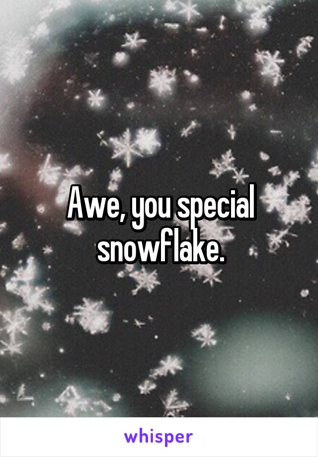 Awe, you special snowflake.