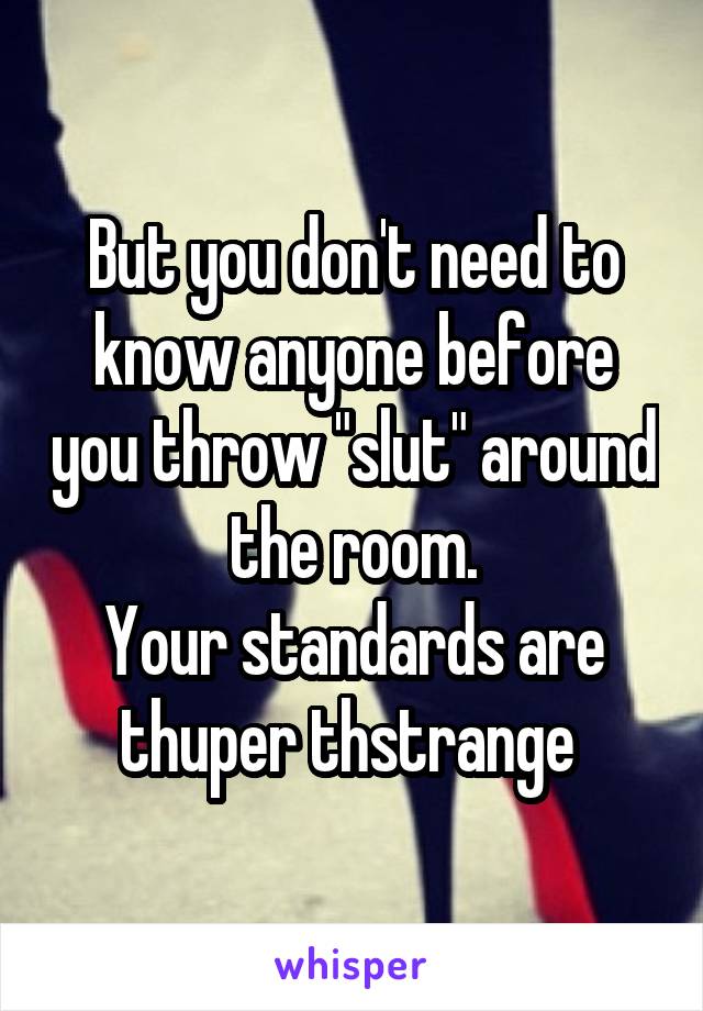 But you don't need to know anyone before you throw "slut" around the room.
Your standards are thuper thstrange 