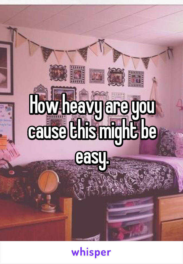 How heavy are you cause this might be easy.