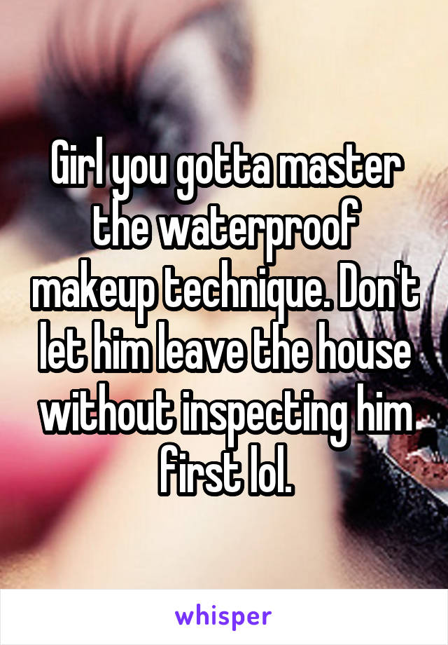 Girl you gotta master the waterproof makeup technique. Don't let him leave the house without inspecting him first lol.