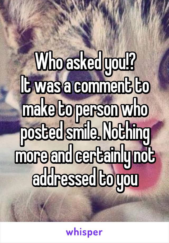 Who asked you!?
It was a comment to make to person who posted smile. Nothing more and certainly not addressed to you