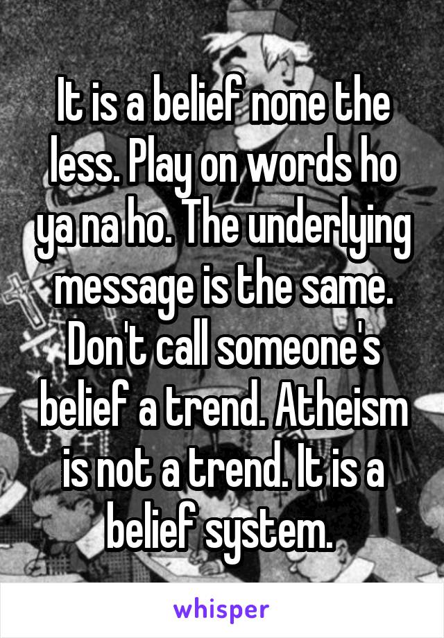 It is a belief none the less. Play on words ho ya na ho. The underlying message is the same. Don't call someone's belief a trend. Atheism is not a trend. It is a belief system. 