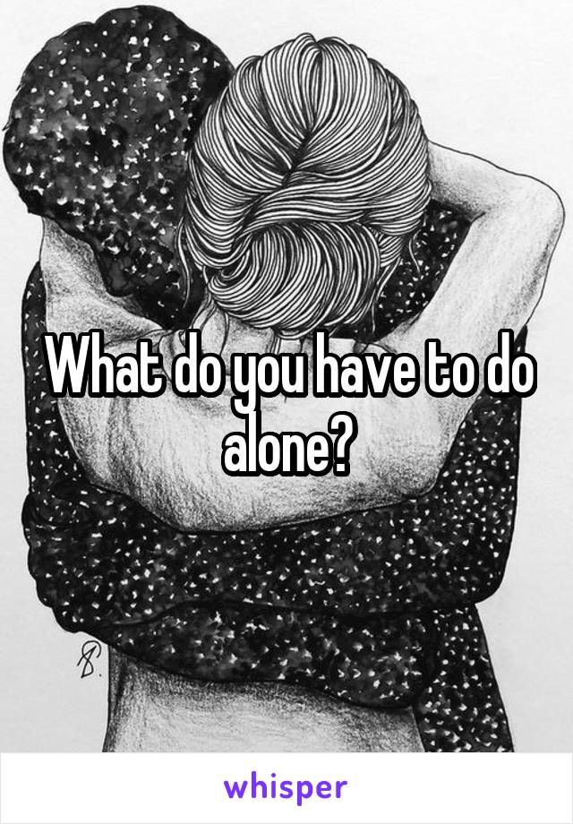 What do you have to do alone?