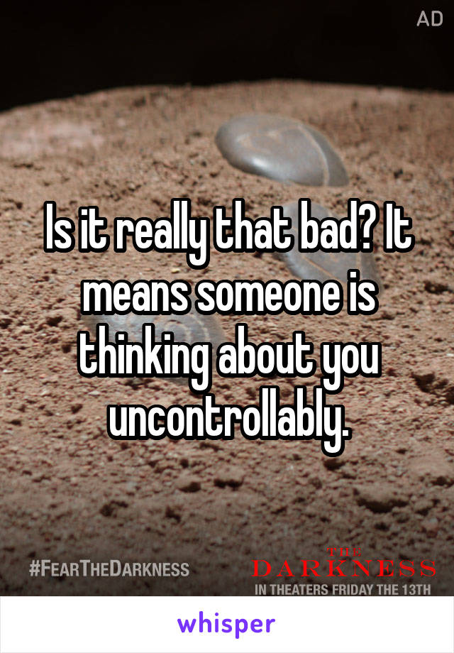 Is it really that bad? It means someone is thinking about you uncontrollably.