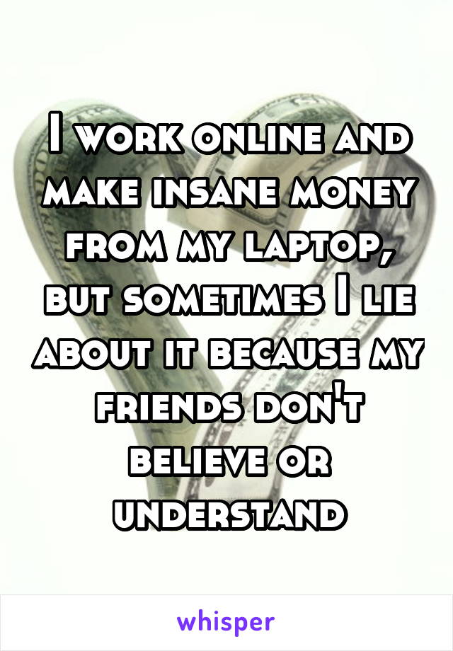 I work online and make insane money from my laptop, but sometimes I lie about it because my friends don't believe or understand