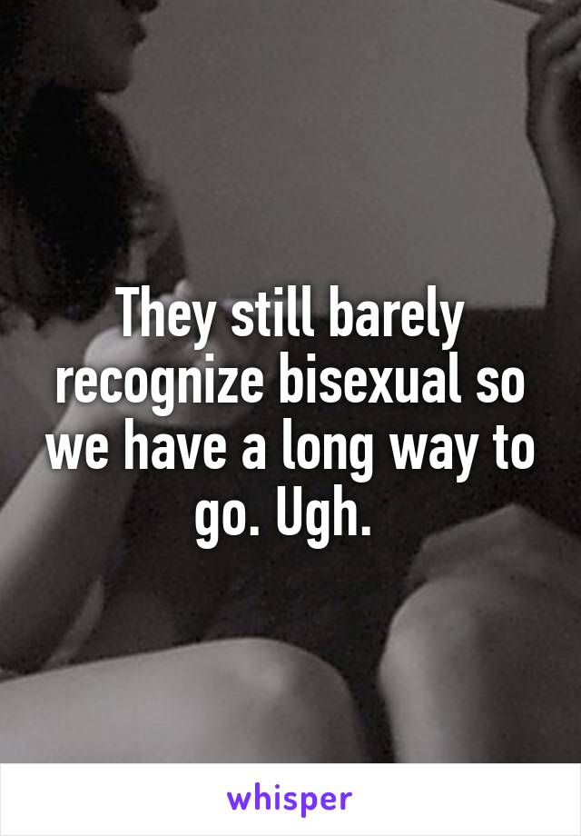 They still barely recognize bisexual so we have a long way to go. Ugh. 