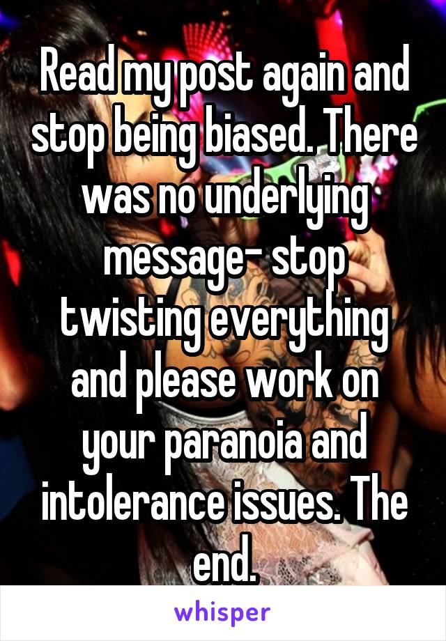 Read my post again and stop being biased. There was no underlying message- stop twisting everything and please work on your paranoia and intolerance issues. The end.