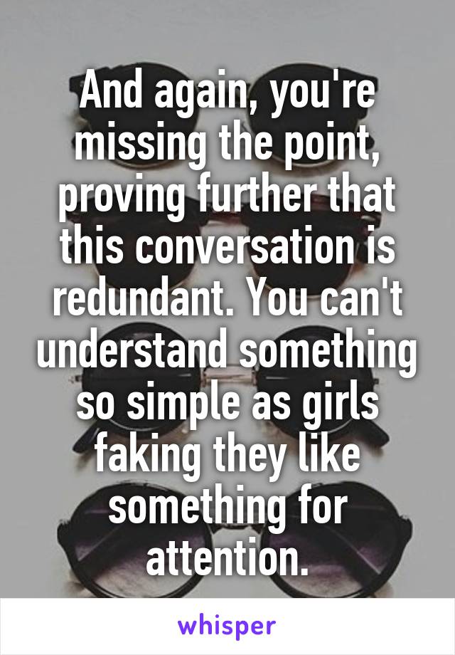 And again, you're missing the point, proving further that this conversation is redundant. You can't understand something so simple as girls faking they like something for attention.