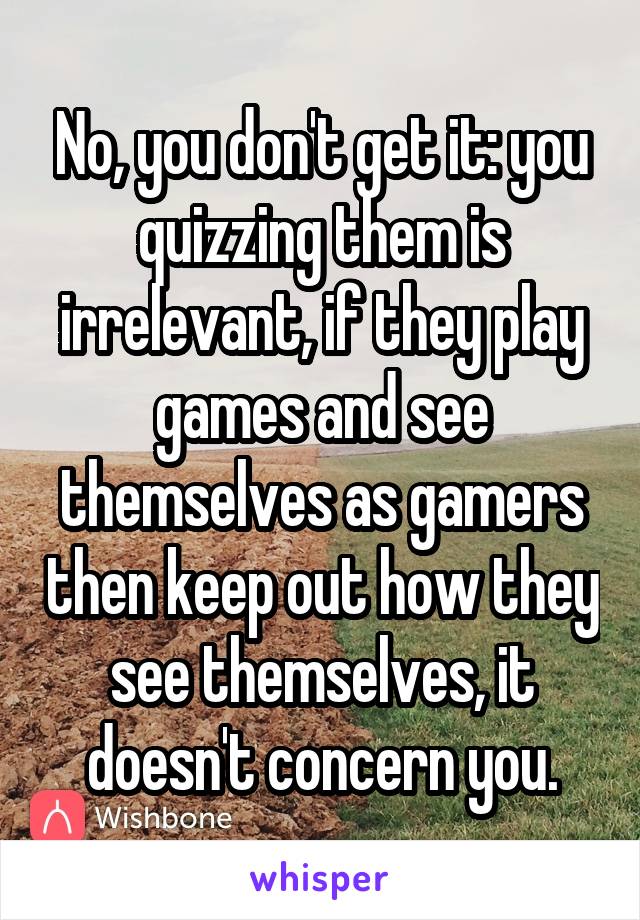 No, you don't get it: you quizzing them is irrelevant, if they play games and see themselves as gamers then keep out how they see themselves, it doesn't concern you.