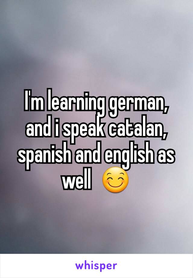 I'm learning german, and i speak catalan, spanish and english as well  😊