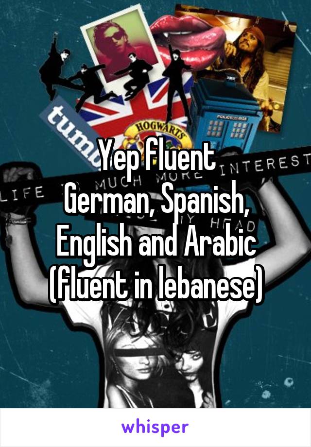 Yep fluent
German, Spanish, English and Arabic (fluent in lebanese)