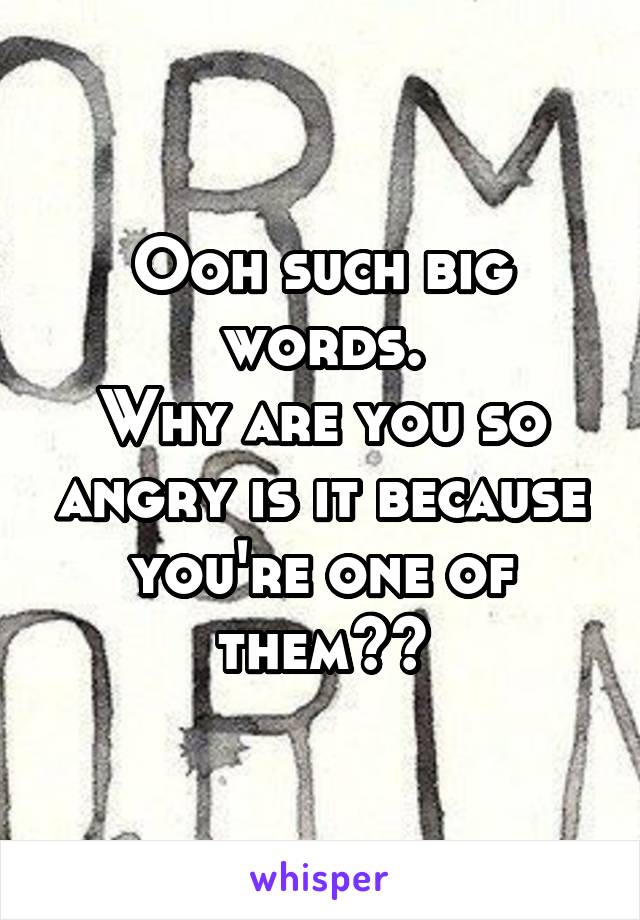 Ooh such big words.
Why are you so angry is it because you're one of them??