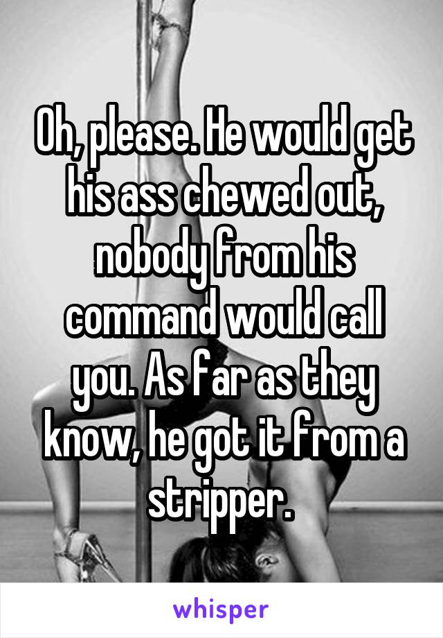 Oh, please. He would get his ass chewed out, nobody from his command would call you. As far as they know, he got it from a stripper. 