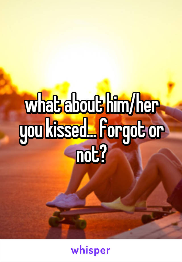 what about him/her you kissed... forgot or not?