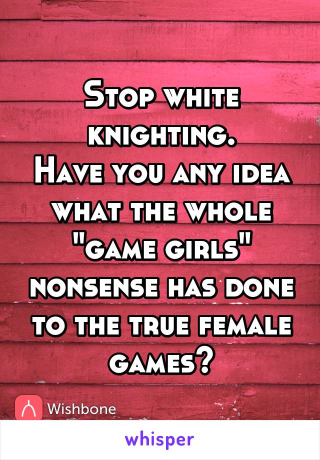 Stop white knighting.
Have you any idea what the whole "game girls" nonsense has done to the true female games?