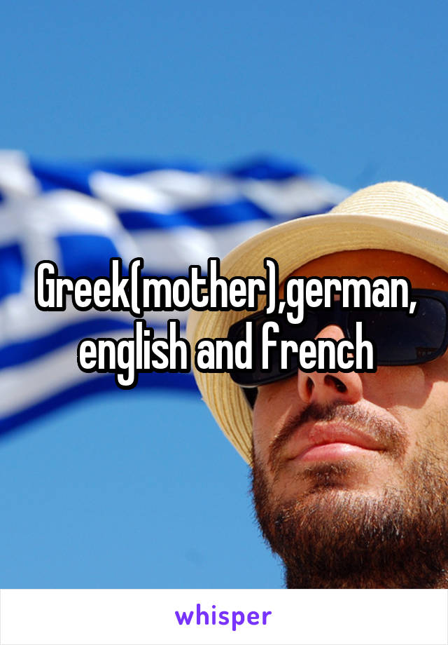 Greek(mother),german,english and french