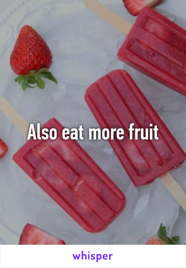 Also eat more fruit