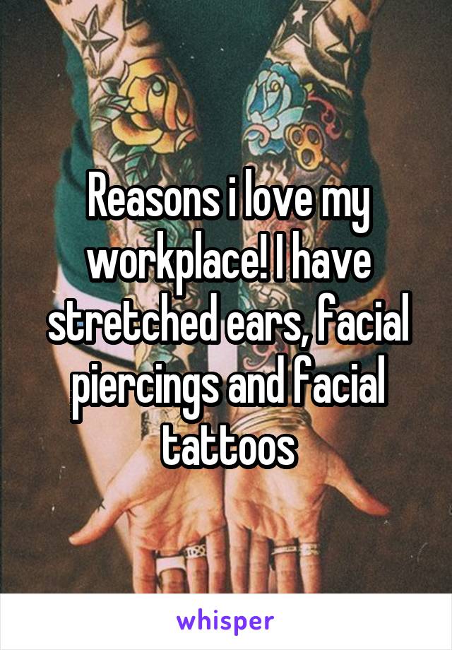 Reasons i love my workplace! I have stretched ears, facial piercings and facial tattoos