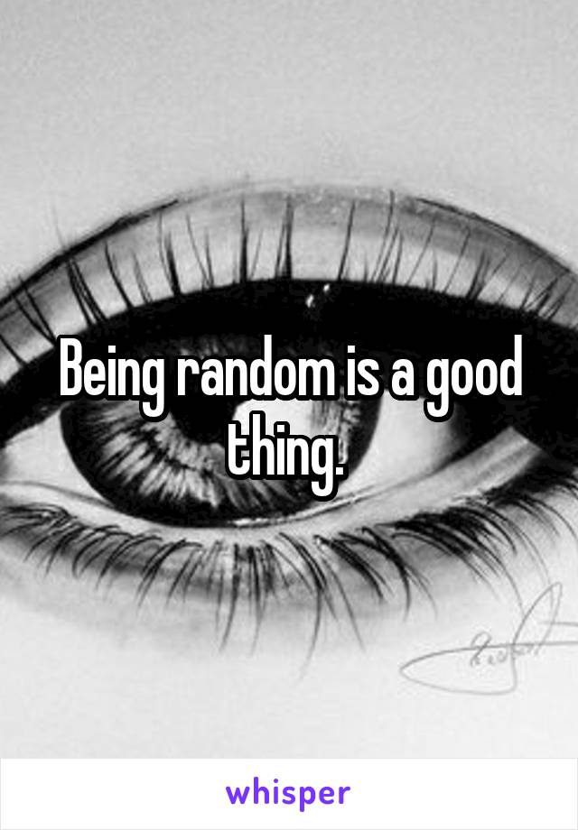 Being random is a good thing. 