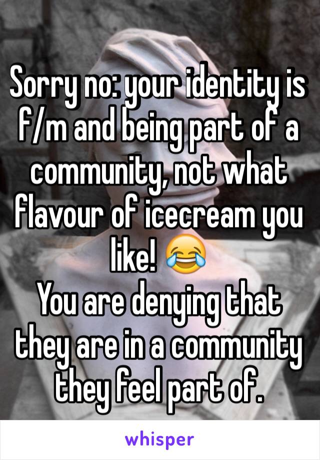 Sorry no: your identity is f/m and being part of a community, not what flavour of icecream you like! 😂
You are denying that they are in a community they feel part of.