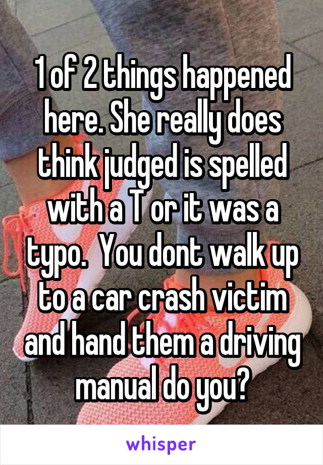 1 of 2 things happened here. She really does think judged is spelled with a T or it was a typo.  You dont walk up to a car crash victim and hand them a driving manual do you?