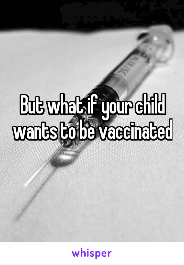 But what if your child wants to be vaccinated 