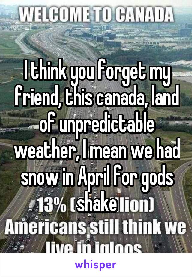 I think you forget my friend, this canada, land of unpredictable weather, I mean we had snow in April for gods shake