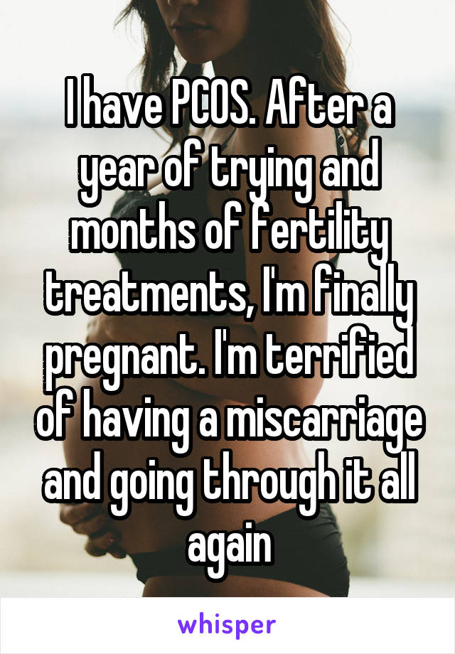 I have PCOS. After a year of trying and months of fertility treatments, I'm finally pregnant. I'm terrified of having a miscarriage and going through it all again