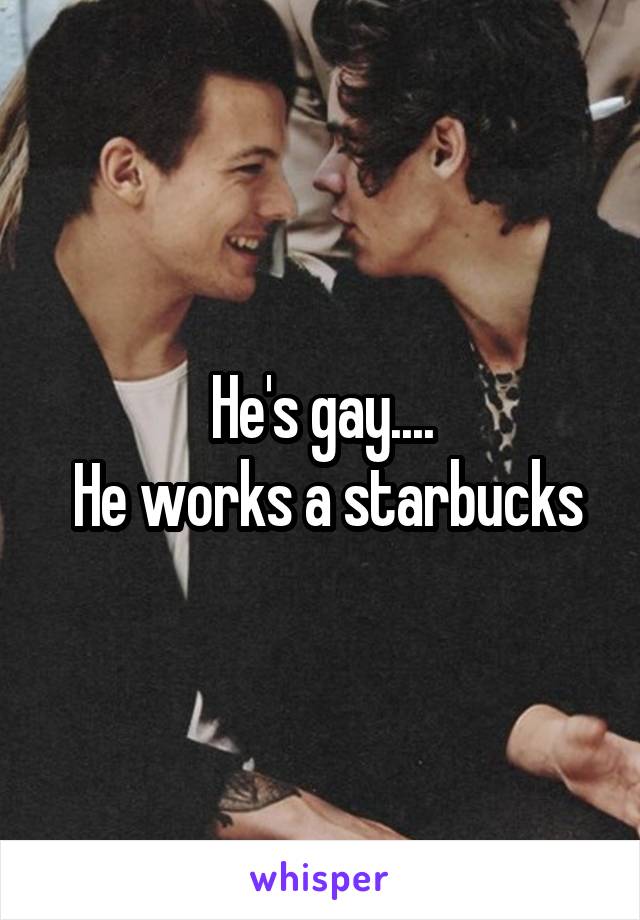 He's gay....
 He works a starbucks