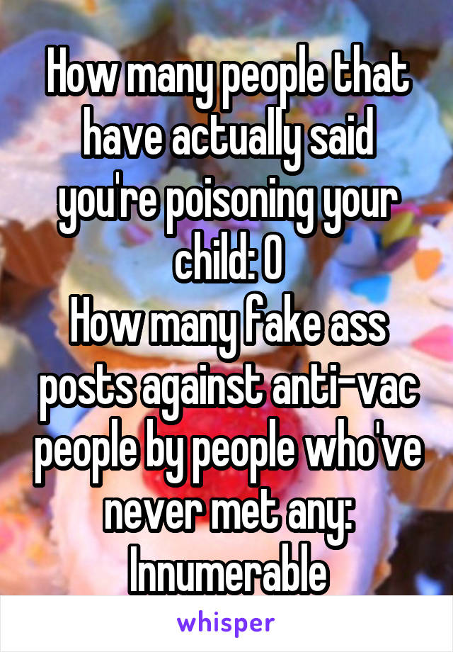 How many people that have actually said you're poisoning your child: 0
How many fake ass posts against anti-vac people by people who've never met any: Innumerable
