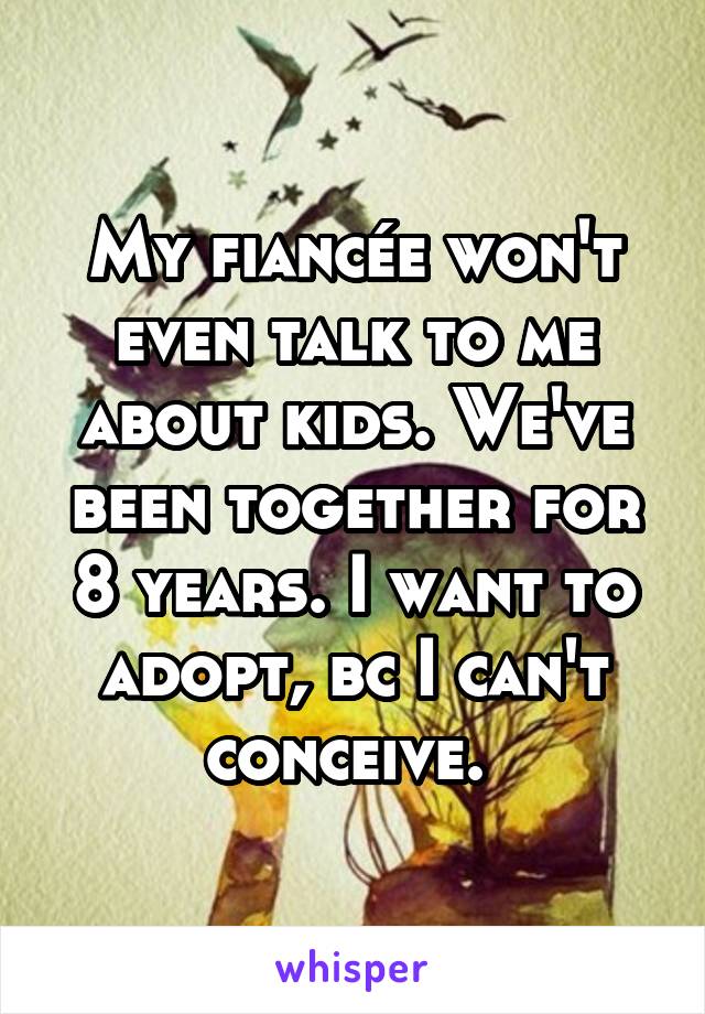 My fiancée won't even talk to me about kids. We've been together for 8 years. I want to adopt, bc I can't conceive. 