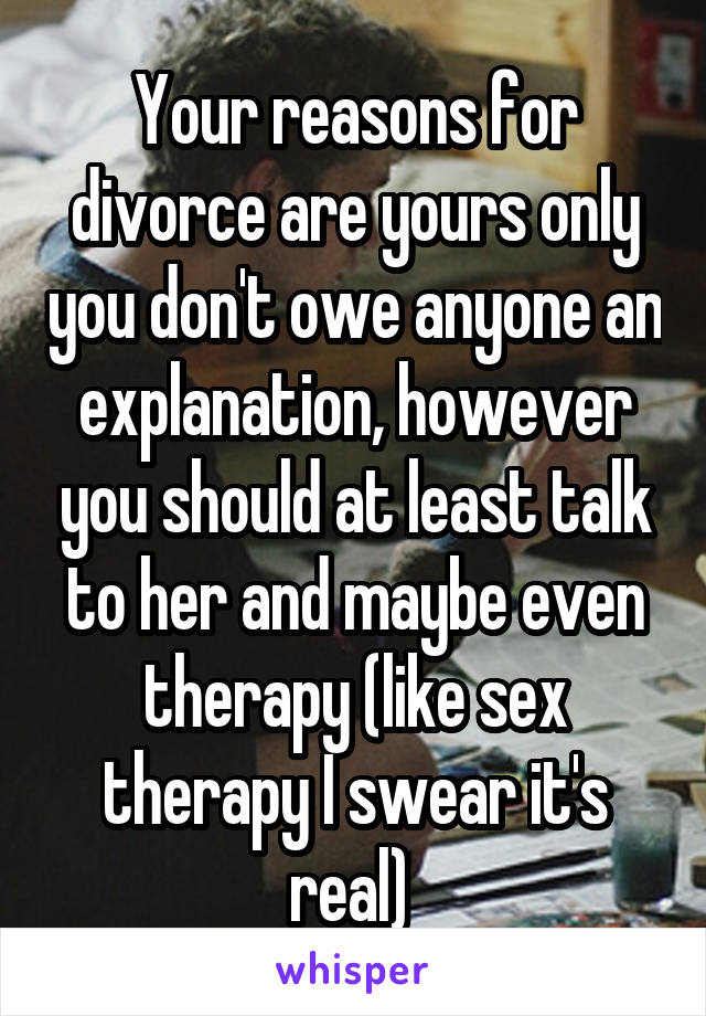 Your reasons for divorce are yours only you don't owe anyone an explanation, however you should at least talk to her and maybe even therapy (like sex therapy I swear it's real) 