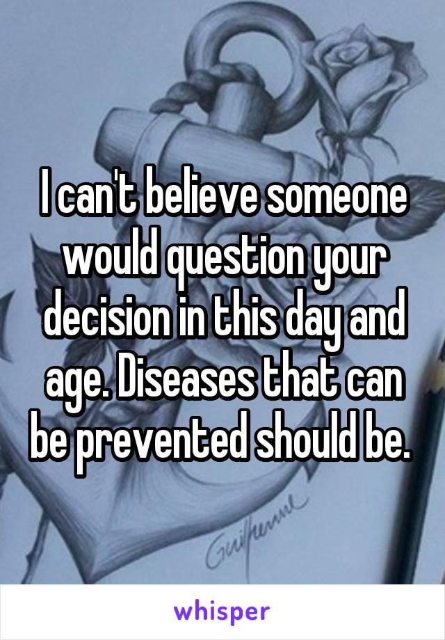 I can't believe someone would question your decision in this day and age. Diseases that can be prevented should be. 