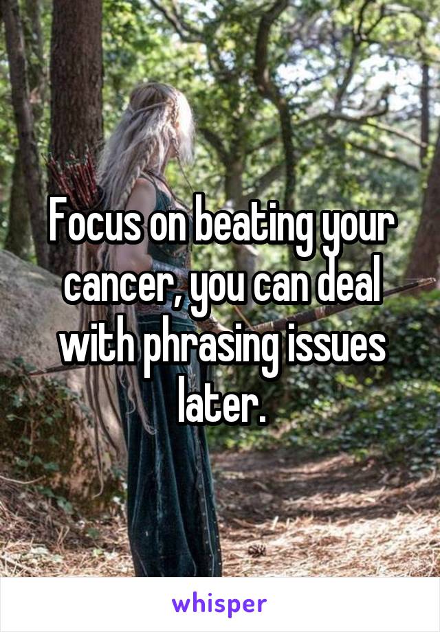 Focus on beating your cancer, you can deal with phrasing issues later.